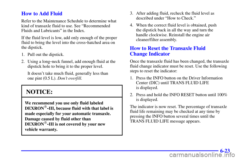 CADILLAC SEVILLE 2002 5.G Owners Manual 6-23 How to Add Fluid
Refer to the Maintenance Schedule to determine what
kind of transaxle fluid to use. See ªRecommended
Fluids and Lubricantsº in the Index.
If the fluid level is low, add only en