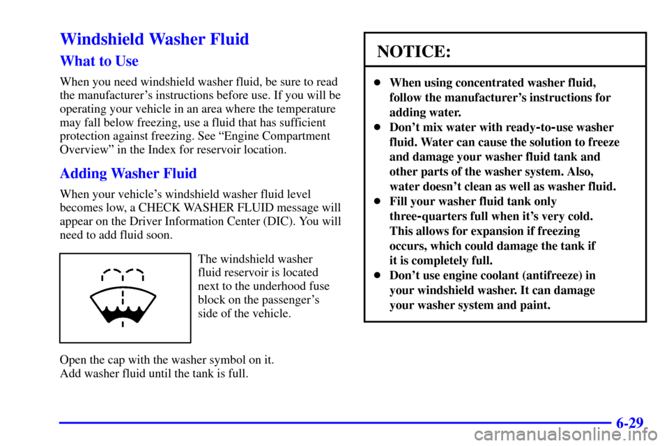 CADILLAC SEVILLE 2002 5.G Owners Manual 6-29
Windshield Washer Fluid
What to Use
When you need windshield washer fluid, be sure to read
the manufacturers instructions before use. If you will be
operating your vehicle in an area where the t