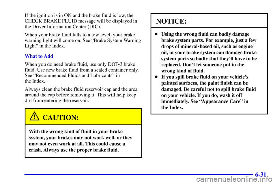 CADILLAC SEVILLE 2002 5.G Owners Manual 6-31
If the ignition is in ON and the brake fluid is low, the
CHECK BRAKE FLUID message will be displayed in
the Driver Information Center (DIC).
When your brake fluid falls to a low level, your brake