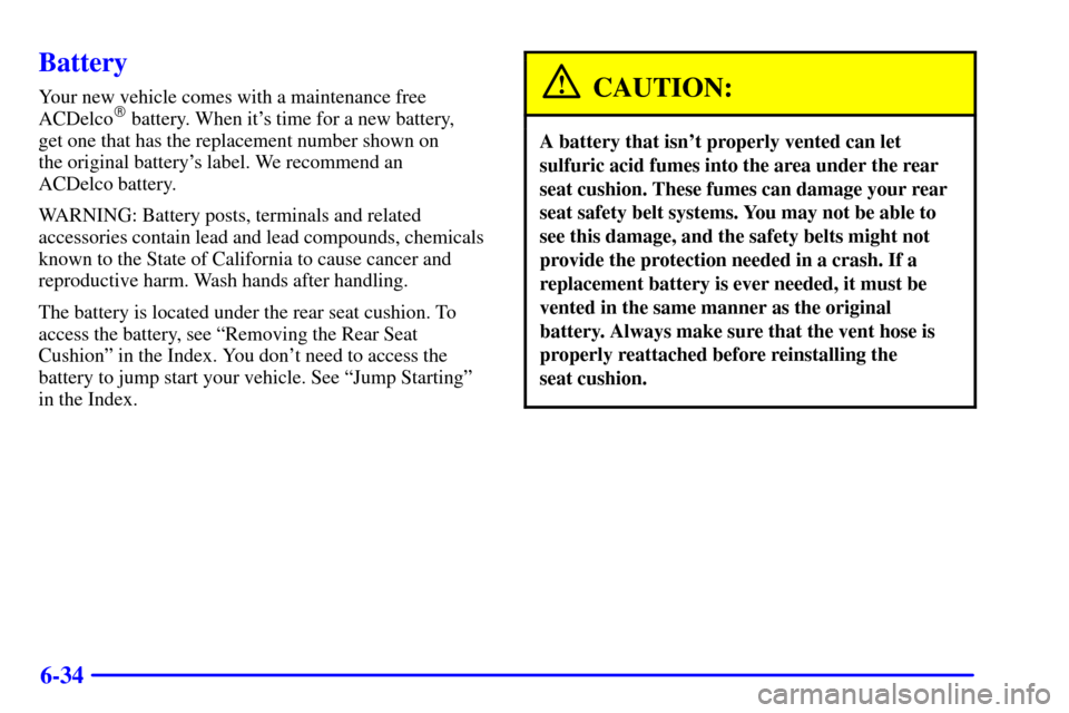 CADILLAC SEVILLE 2002 5.G Owners Manual 6-34
Battery
Your new vehicle comes with a maintenance free
ACDelco battery. When its time for a new battery, 
get one that has the replacement number shown on 
the original batterys label. We reco