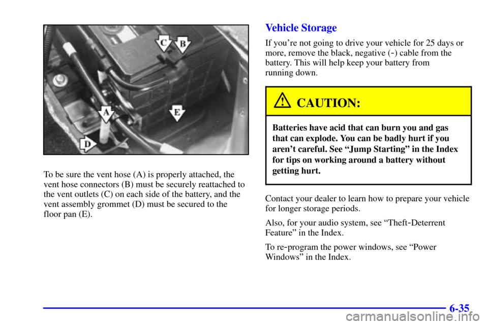 CADILLAC SEVILLE 2002 5.G User Guide 6-35
To be sure the vent hose (A) is properly attached, the
vent hose connectors (B) must be securely reattached to
the vent outlets (C) on each side of the battery, and the
vent assembly grommet (D) 