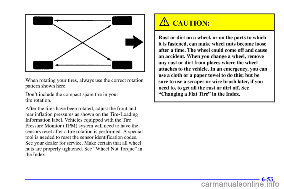 CADILLAC SEVILLE 2002 5.G Owners Manual 6-53
When rotating your tires, always use the correct rotation
pattern shown here.
Dont include the compact spare tire in your
tire rotation.
After the tires have been rotated, adjust the front and
CADILLAC SEVILLE 2002 5.G Owners Manual 6-53
When rotating your tires, always use the correct rotation
pattern shown here.
Dont include the compact spare tire in your
tire rotation.
After the tires have been rotated, adjust the front and