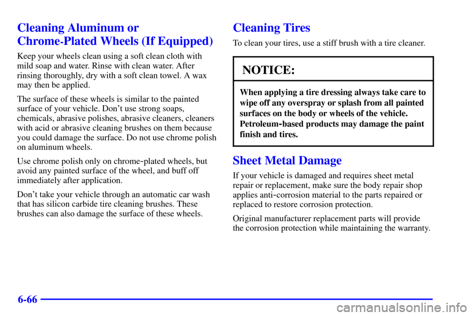 CADILLAC SEVILLE 2002 5.G Owners Manual 6-66
Cleaning Aluminum or
Chrome
-Plated Wheels (If Equipped)
Keep your wheels clean using a soft clean cloth with
mild soap and water. Rinse with clean water. After
rinsing thoroughly, dry with a sof