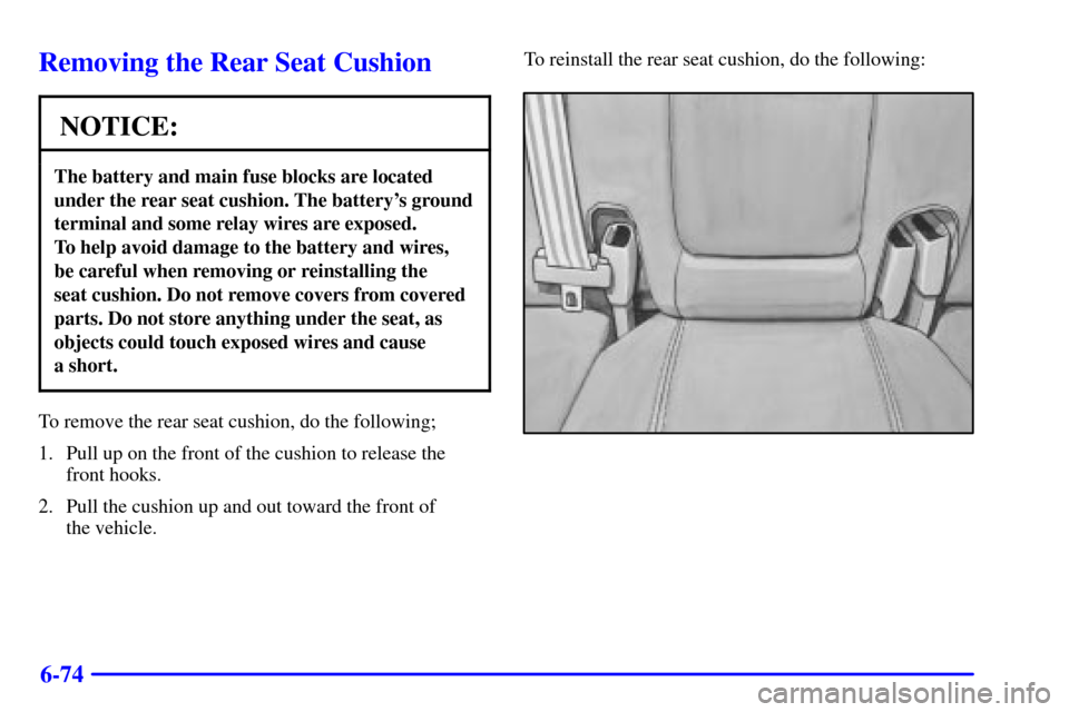 CADILLAC SEVILLE 2002 5.G Owners Manual 6-74
Removing the Rear Seat Cushion
NOTICE:
The battery and main fuse blocks are located
under the rear seat cushion. The batterys ground
terminal and some relay wires are exposed. 
To help avoid dam