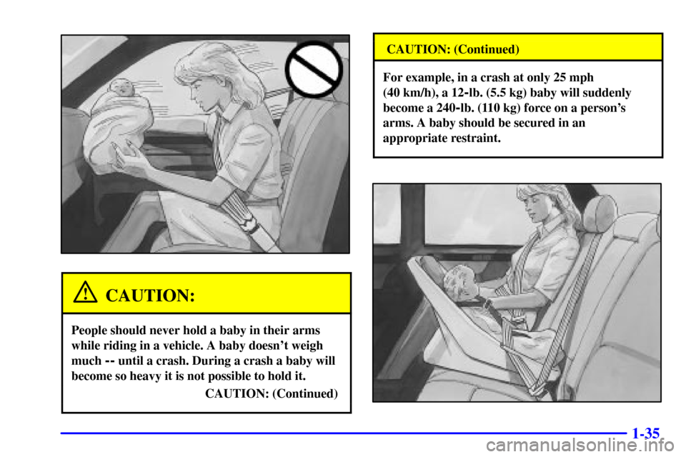 CADILLAC SEVILLE 2002 5.G Service Manual 1-35
CAUTION:
People should never hold a baby in their arms
while riding in a vehicle. A baby doesnt weigh
much 
-- until a crash. During a crash a baby will
become so heavy it is not possible to hol