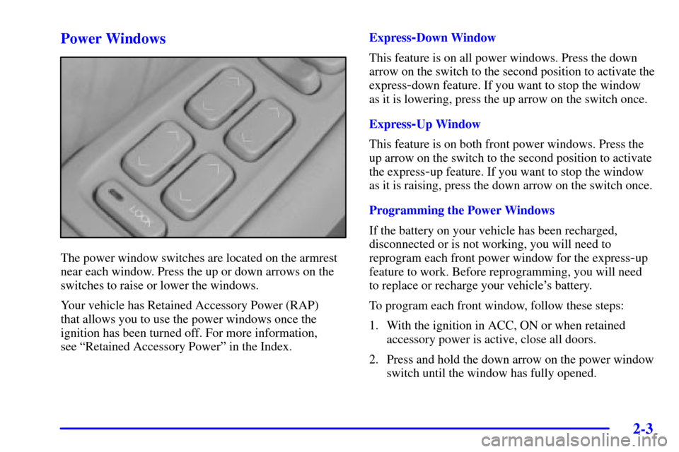 CADILLAC SEVILLE 2002 5.G Workshop Manual 2-3 Power Windows
The power window switches are located on the armrest
near each window. Press the up or down arrows on the
switches to raise or lower the windows.
Your vehicle has Retained Accessory CADILLAC SEVILLE 2002 5.G Workshop Manual 2-3 Power Windows
The power window switches are located on the armrest
near each window. Press the up or down arrows on the
switches to raise or lower the windows.
Your vehicle has Retained Accessory