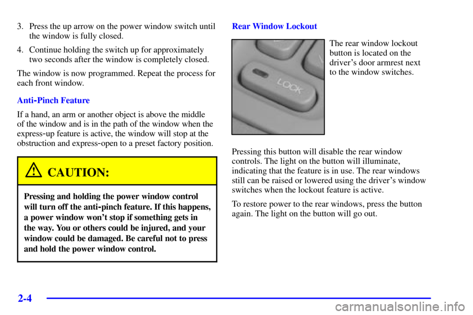 CADILLAC SEVILLE 2002 5.G Owners Manual 2-4
3. Press the up arrow on the power window switch until
the window is fully closed.
4. Continue holding the switch up for approximately
two seconds after the window is completely closed.
The window