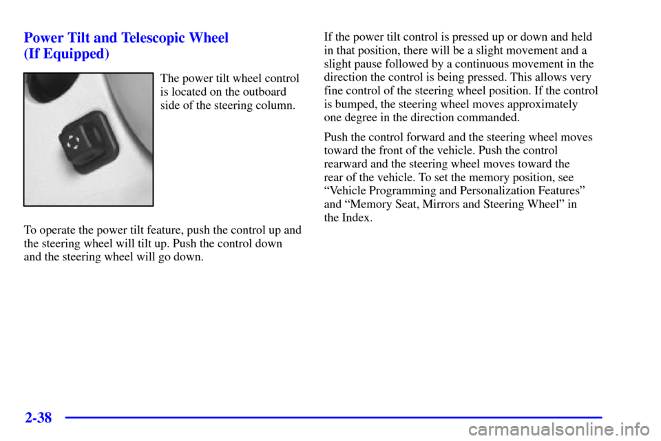 CADILLAC SEVILLE 2002 5.G Owners Manual 2-38 Power Tilt and Telescopic Wheel 
(If Equipped)
The power tilt wheel control
is located on the outboard
side of the steering column.
To operate the power tilt feature, push the control up and
the 