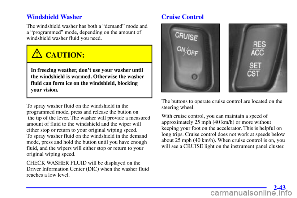 CADILLAC SEVILLE 2002 5.G Owners Manual 2-43 Windshield Washer
The windshield washer has both a ªdemandº mode and 
a ªprogrammedº mode, depending on the amount of
windshield washer fluid you need.
CAUTION:
In freezing weather, dont use