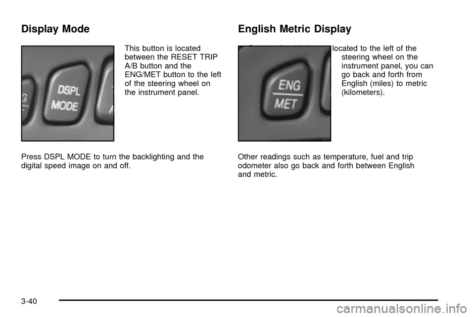 CADILLAC SEVILLE 2003 5.G Owners Manual Display Mode
This button is located
between the RESET TRIP
A/B button and the
ENG/MET button to the left
of the steering wheel on
the instrument panel.
Press DSPL MODE to turn the backlighting and the CADILLAC SEVILLE 2003 5.G Owners Manual Display Mode
This button is located
between the RESET TRIP
A/B button and the
ENG/MET button to the left
of the steering wheel on
the instrument panel.
Press DSPL MODE to turn the backlighting and the