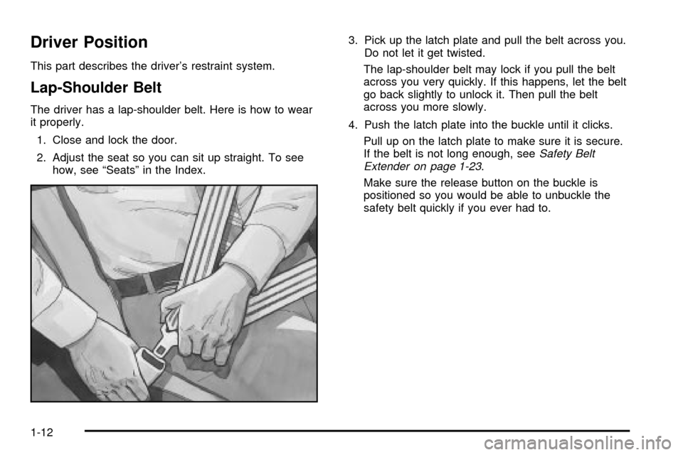 CADILLAC SEVILLE 2003 5.G User Guide Driver Position
This part describes the drivers restraint system.
Lap-Shoulder Belt
The driver has a lap-shoulder belt. Here is how to wear
it properly.
1. Close and lock the door.
2. Adjust the seat CADILLAC SEVILLE 2003 5.G User Guide Driver Position
This part describes the drivers restraint system.
Lap-Shoulder Belt
The driver has a lap-shoulder belt. Here is how to wear
it properly.
1. Close and lock the door.
2. Adjust the seat