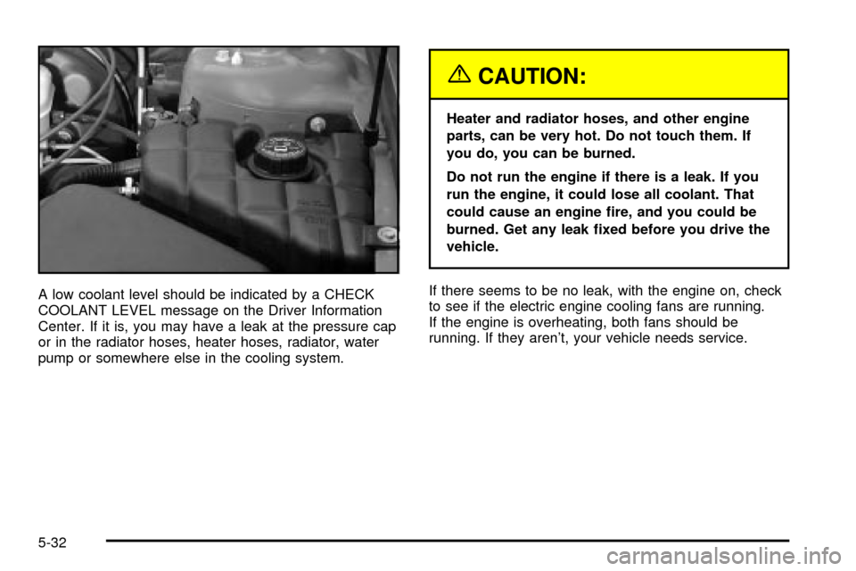 CADILLAC SEVILLE 2003 5.G Owners Manual A low coolant level should be indicated by a CHECK
COOLANT LEVEL message on the Driver Information
Center. If it is, you may have a leak at the pressure cap
or in the radiator hoses, heater hoses, rad