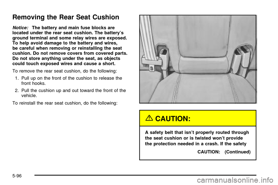 CADILLAC SEVILLE 2003 5.G Owners Manual Removing the Rear Seat Cushion
Notice:The battery and main fuse blocks are
located under the rear seat cushion. The batterys
ground terminal and some relay wires are exposed.
To help avoid damage to CADILLAC SEVILLE 2003 5.G Owners Manual Removing the Rear Seat Cushion
Notice:The battery and main fuse blocks are
located under the rear seat cushion. The batterys
ground terminal and some relay wires are exposed.
To help avoid damage to