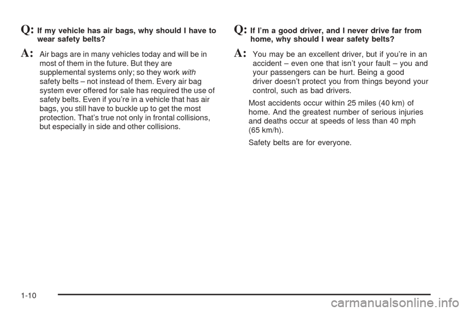 CADILLAC SEVILLE 2004 5.G User Guide Q:If my vehicle has air bags, why should I have to
wear safety belts?
A:Air bags are in many vehicles today and will be in
most of them in the future. But they are
supplemental systems only; so they w CADILLAC SEVILLE 2004 5.G User Guide Q:If my vehicle has air bags, why should I have to
wear safety belts?
A:Air bags are in many vehicles today and will be in
most of them in the future. But they are
supplemental systems only; so they w