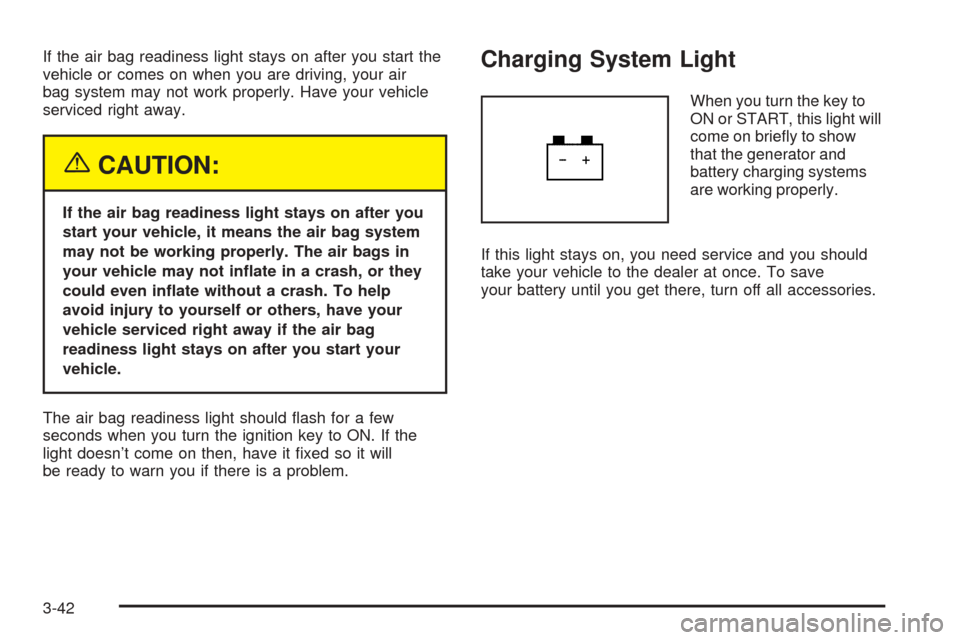CADILLAC SEVILLE 2004 5.G Owners Manual If the air bag readiness light stays on after you start the
vehicle or comes on when you are driving, your air
bag system may not work properly. Have your vehicle
serviced right away.
{CAUTION:
If the CADILLAC SEVILLE 2004 5.G Owners Manual If the air bag readiness light stays on after you start the
vehicle or comes on when you are driving, your air
bag system may not work properly. Have your vehicle
serviced right away.
{CAUTION:
If the