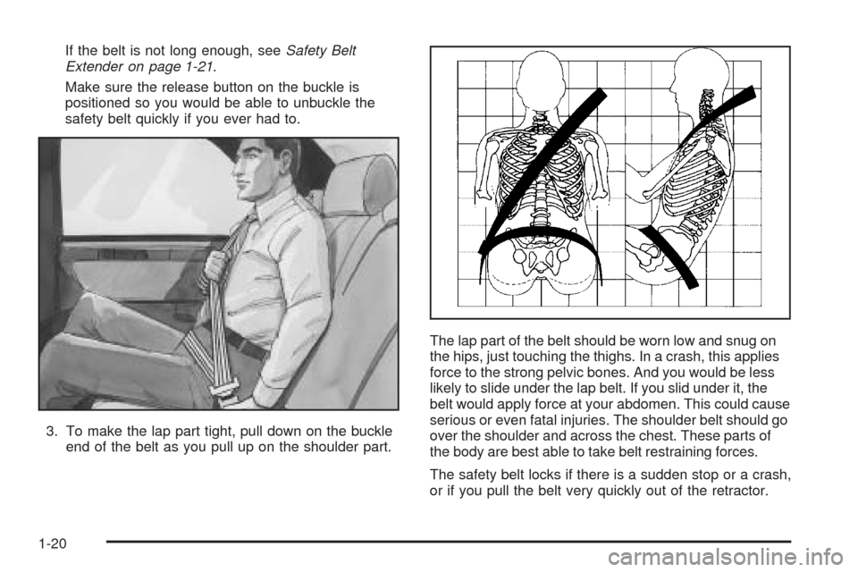 CADILLAC SEVILLE 2004 5.G Owners Manual If the belt is not long enough, seeSafety Belt
Extender on page 1-21.
Make sure the release button on the buckle is
positioned so you would be able to unbuckle the
safety belt quickly if you ever had 