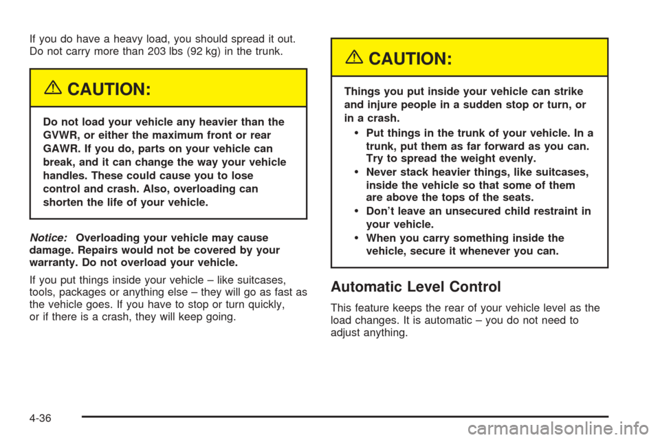 CADILLAC SEVILLE 2004 5.G Owners Manual If you do have a heavy load, you should spread it out.
Do not carry more than 203 lbs (92 kg) in the trunk.
{CAUTION:
Do not load your vehicle any heavier than the
GVWR, or either the maximum front or CADILLAC SEVILLE 2004 5.G Owners Manual If you do have a heavy load, you should spread it out.
Do not carry more than 203 lbs (92 kg) in the trunk.
{CAUTION:
Do not load your vehicle any heavier than the
GVWR, or either the maximum front or