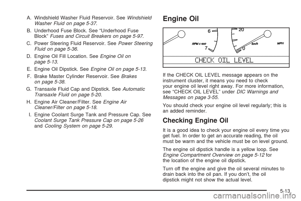 CADILLAC SEVILLE 2004 5.G Owners Manual A. Windshield Washer Fluid Reservoir. SeeWindshield
Washer Fluid on page 5-37.
B. Underhood Fuse Block. See “Underhood Fuse
Block”Fuses and Circuit Breakers on page 5-97.
C. Power Steering Fluid R