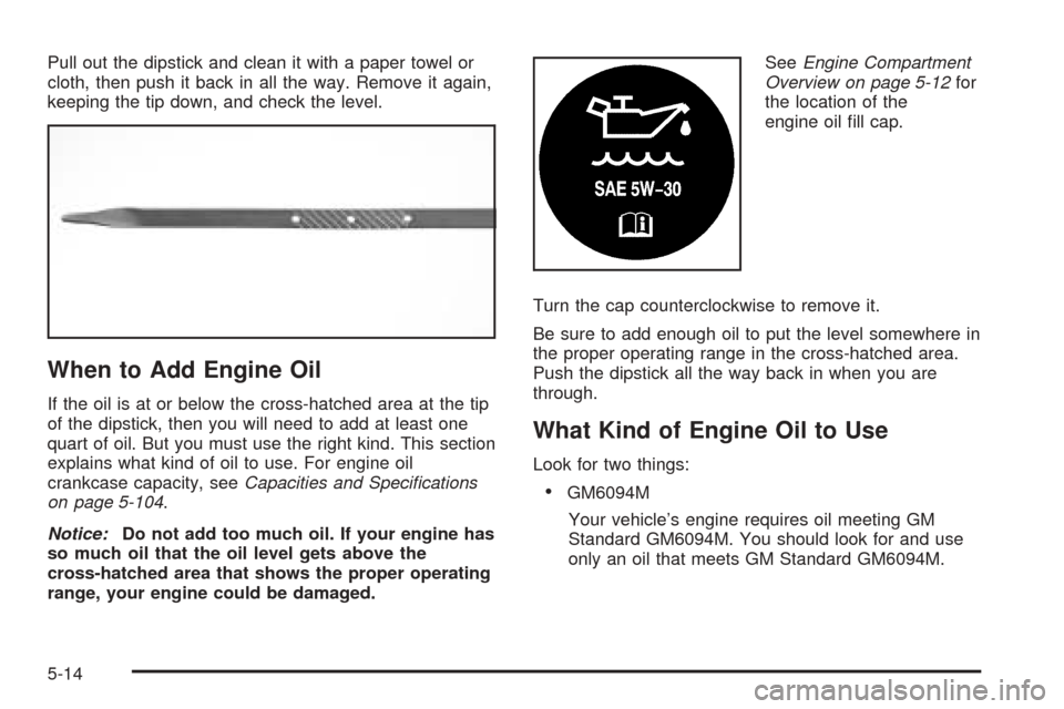 CADILLAC SEVILLE 2004 5.G Owners Manual Pull out the dipstick and clean it with a paper towel or
cloth, then push it back in all the way. Remove it again,
keeping the tip down, and check the level.
When to Add Engine Oil
If the oil is at or