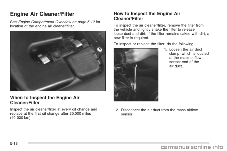 CADILLAC SEVILLE 2004 5.G Owners Manual Engine Air Cleaner/Filter
SeeEngine Compartment Overview on page 5-12for
location of the engine air cleaner/filter.
When to Inspect the Engine Air
Cleaner/Filter
Inspect the air cleaner/filter at ev CADILLAC SEVILLE 2004 5.G Owners Manual Engine Air Cleaner/Filter
SeeEngine Compartment Overview on page 5-12for
location of the engine air cleaner/filter.
When to Inspect the Engine Air
Cleaner/Filter
Inspect the air cleaner/filter at ev