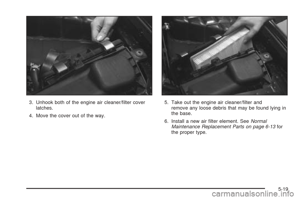 CADILLAC SEVILLE 2004 5.G Owners Manual 3. Unhook both of the engine air cleaner/filter cover
latches.
4. Move the cover out of the way.5. Take out the engine air cleaner/filter and
remove any loose debris that may be found lying in
the b CADILLAC SEVILLE 2004 5.G Owners Manual 3. Unhook both of the engine air cleaner/filter cover
latches.
4. Move the cover out of the way.5. Take out the engine air cleaner/filter and
remove any loose debris that may be found lying in
the b