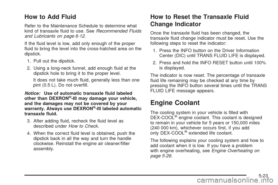 CADILLAC SEVILLE 2004 5.G Owners Manual How to Add Fluid
Refer to the Maintenance Schedule to determine what
kind of transaxle fluid to use. SeeRecommended Fluids
and Lubricants on page 6-12.
If the fluid level is low, add only enough of CADILLAC SEVILLE 2004 5.G Owners Manual How to Add Fluid
Refer to the Maintenance Schedule to determine what
kind of transaxle fluid to use. SeeRecommended Fluids
and Lubricants on page 6-12.
If the fluid level is low, add only enough of