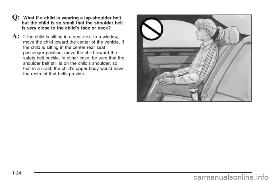 CADILLAC SEVILLE 2004 5.G Owners Manual Q:What if a child is wearing a lap-shoulder belt,
but the child is so small that the shoulder belt
is very close to the child’s face or neck?
A:If the child is sitting in a seat next to a window,
mo