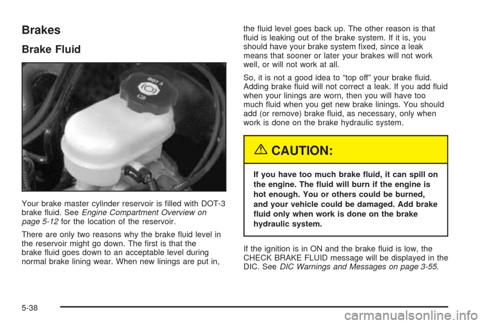 CADILLAC SEVILLE 2004 5.G Owners Manual Brakes
Brake Fluid
Your brake master cylinder reservoir is filled with DOT-3
brake fluid. SeeEngine Compartment Overview on
page 5-12for the location of the reservoir.
There are only two reasons why CADILLAC SEVILLE 2004 5.G Owners Manual Brakes
Brake Fluid
Your brake master cylinder reservoir is filled with DOT-3
brake fluid. SeeEngine Compartment Overview on
page 5-12for the location of the reservoir.
There are only two reasons why