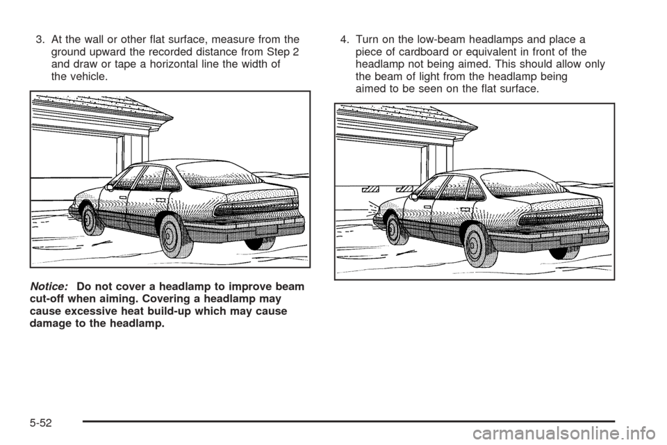 CADILLAC SEVILLE 2004 5.G Owners Manual 3. At the wall or other ﬂat surface, measure from the
ground upward the recorded distance from Step 2
and draw or tape a horizontal line the width of
the vehicle.
Notice:Do not cover a headlamp to i
