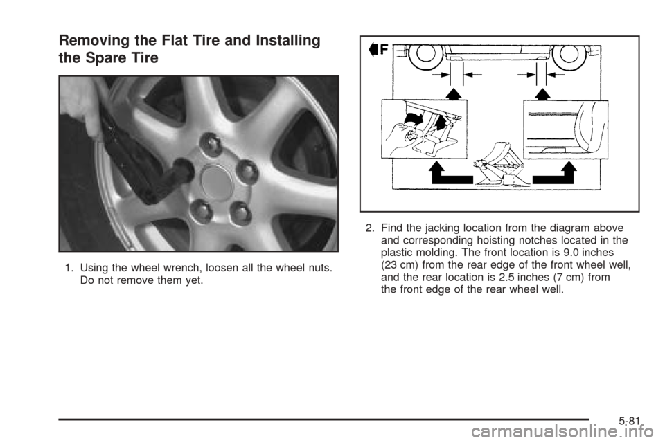 CADILLAC SEVILLE 2004 5.G Owners Manual Removing the Flat Tire and Installing
the Spare Tire
1. Using the wheel wrench, loosen all the wheel nuts.
Do not remove them yet.2. Find the jacking location from the diagram above
and corresponding 