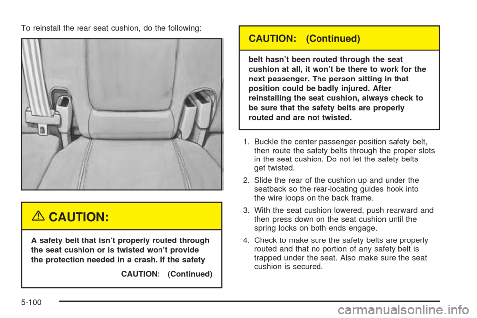 CADILLAC SEVILLE 2004 5.G Owners Manual To reinstall the rear seat cushion, do the following:
{CAUTION:
A safety belt that isn’t properly routed through
the seat cushion or is twisted won’t provide
the protection needed in a crash. If t