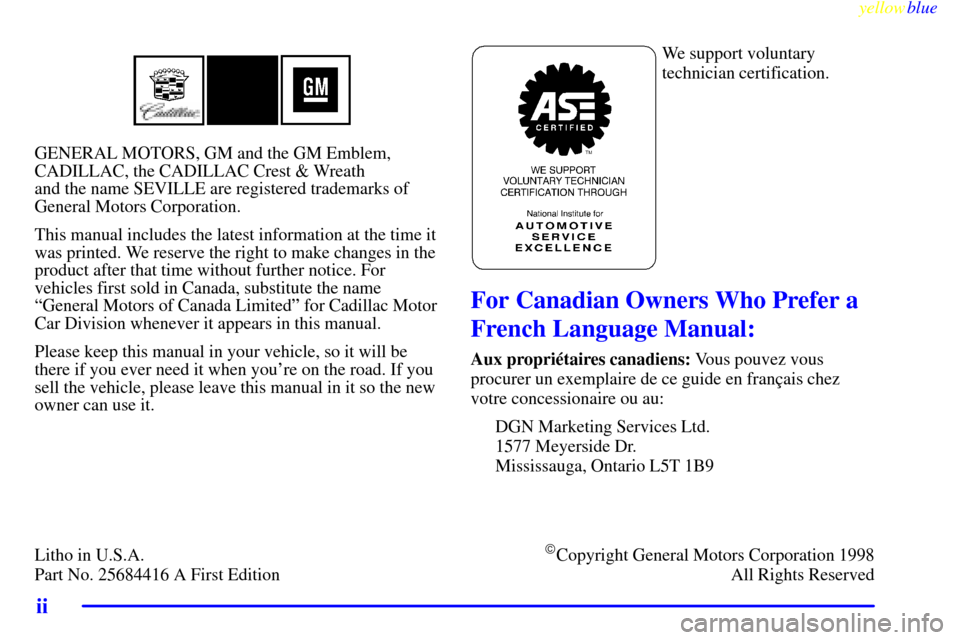 CADILLAC SEVILLE 1999 5.G Owners Manual yellowblue     
ii
GENERAL MOTORS, GM and the GM Emblem,
CADILLAC, the CADILLAC Crest & Wreath 
and the name SEVILLE are registered trademarks of
General Motors Corporation.
This manual includes the l