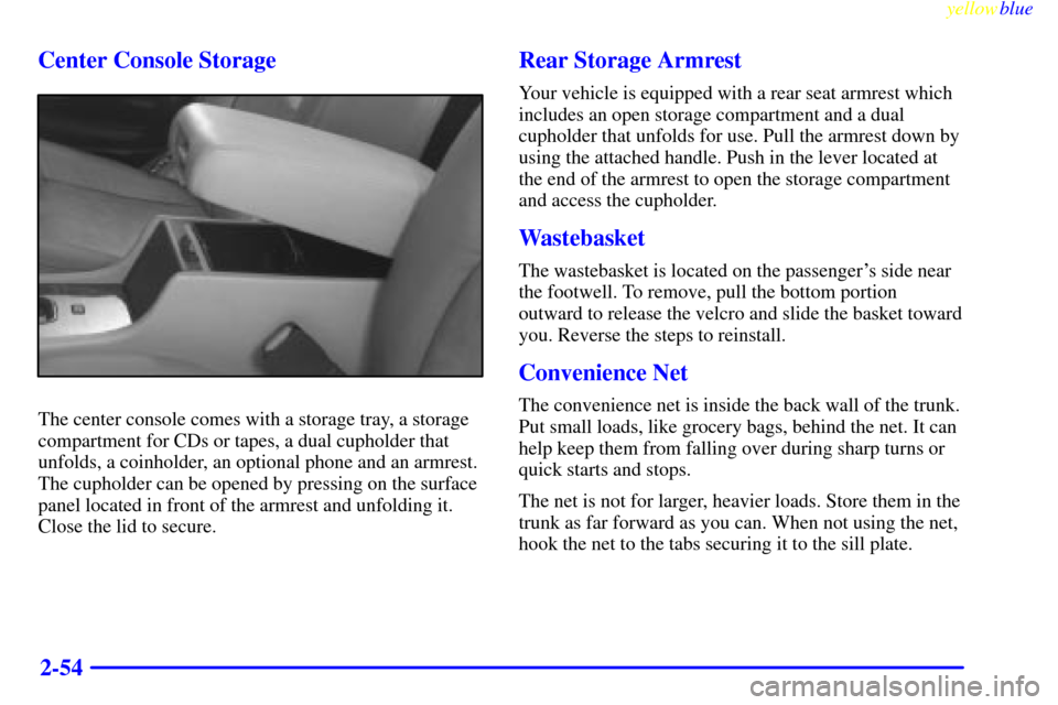 CADILLAC SEVILLE 1999 5.G Owners Manual yellowblue
2-54 Center Console Storage
The center console comes with a storage tray, a storage
compartment for CDs or tapes, a dual cupholder that
unfolds, a coinholder, an optional phone and an CADILLAC SEVILLE 1999 5.G Owners Manual yellowblue
2-54 Center Console Storage
The center console comes with a storage tray, a storage
compartment for CDs or tapes, a dual cupholder that
unfolds, a coinholder, an optional phone and an
