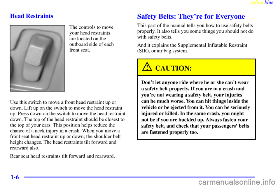 CADILLAC SEVILLE 1999 5.G User Guide yellowblue     
1-6 Head Restraints
The controls to move
your head restraints
are located on the
outboard side of each
front seat.
Use this switch to move a front head restraint up or
down. Lift up on