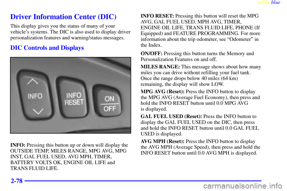 CADILLAC SEVILLE 1999 5.G Owners Manual yellowblue     
2-78
Driver Information Center (DIC)
This display gives you the status of many of your
vehicles systems. The DIC is also used to display driver
personalization features and warning/st