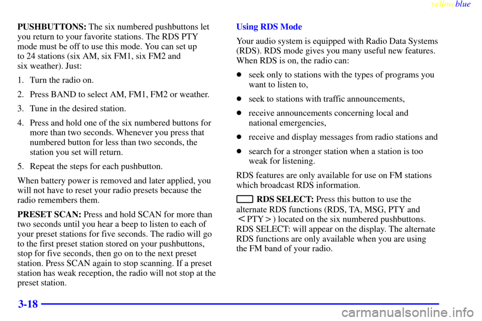 CADILLAC SEVILLE 1999 5.G Owners Manual yellowblue     
3-18
PUSHBUTTONS: The six numbered pushbuttons let
you return to your favorite stations. The RDS PTY
mode must be off to use this mode. You can set up 
to 24 stations (six AM, six FM1,