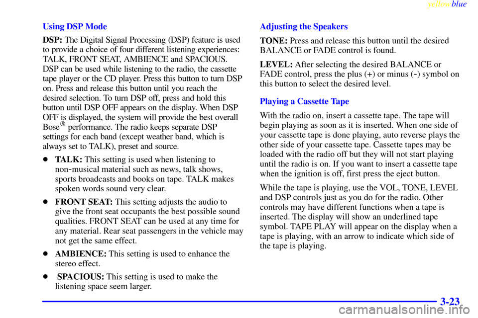 CADILLAC SEVILLE 1999 5.G Owners Manual yellowblue     
3-23
Using DSP Mode
DSP: The Digital Signal Processing (DSP) feature is used
to provide a choice of four different listening experiences:
TALK, FRONT SEAT, AMBIENCE and SPACIOUS.
DSP c