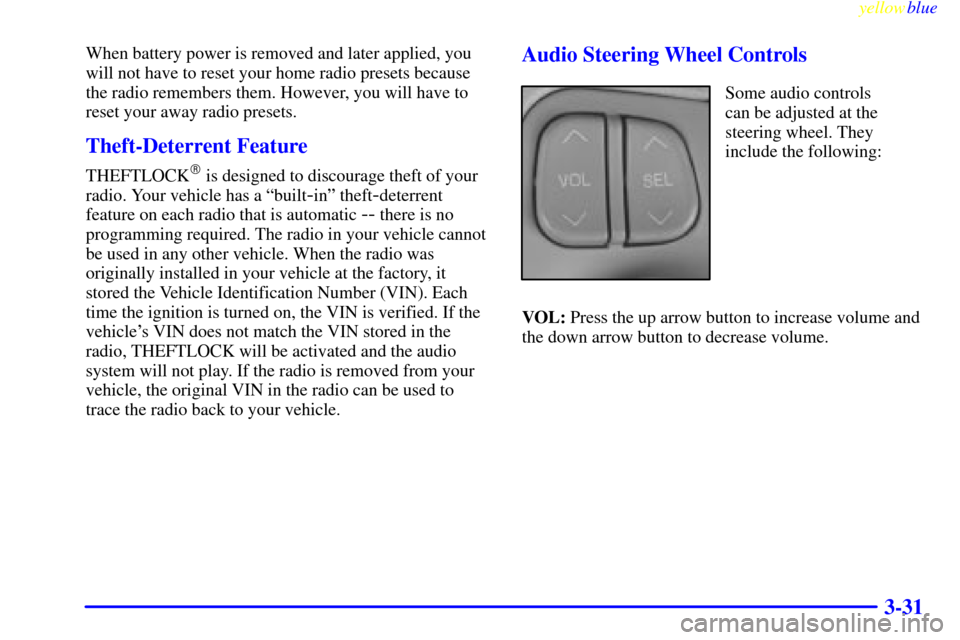 CADILLAC SEVILLE 1999 5.G Owners Manual yellowblue     
3-31
When battery power is removed and later applied, you
will not have to reset your home radio presets because
the radio remembers them. However, you will have to
reset your away rad