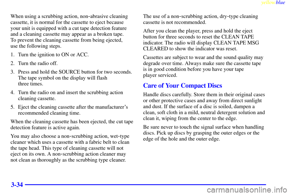 CADILLAC SEVILLE 1999 5.G Owners Manual yellowblue     
3-34
When using a scrubbing action, non-abrasive cleaning
cassette, it is normal for the cassette to eject because
your unit is equipped with a cut tape detection feature
and a cleanin