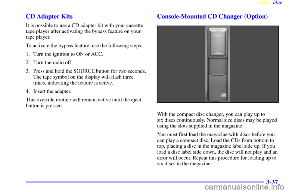 CADILLAC SEVILLE 1999 5.G Owners Manual yellowblue     
3-37 CD Adapter Kits
It is possible to use a CD adapter kit with your cassette
tape player after activating the bypass feature on your
tape player.
To activate the bypass feature, use 