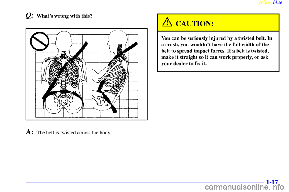 CADILLAC SEVILLE 1999 5.G Owners Manual yellowblue     
1-17
Q:Whats wrong with this?
A:The belt is twisted across the body.
CAUTION:
You can be seriously injured by a twisted belt. In
a crash, you wouldnt have the full width of the
belt 