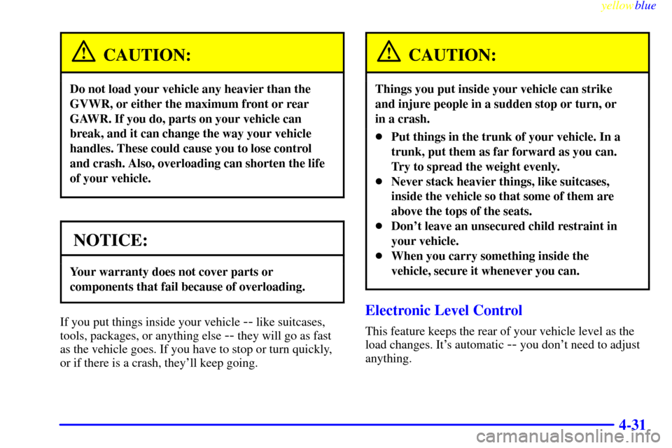 CADILLAC SEVILLE 1999 5.G Owners Manual yellowblue     
4-31
CAUTION:
Do not load your vehicle any heavier than the
GVWR, or either the maximum front or rear
GAWR. If you do, parts on your vehicle can
break, and it can change the way your v