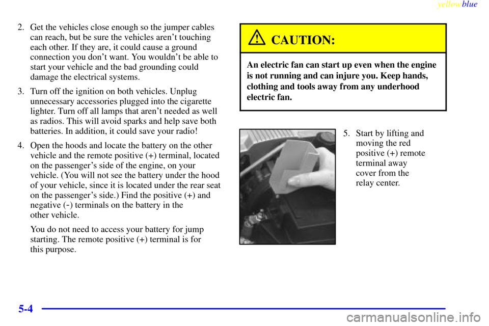 CADILLAC SEVILLE 1999 5.G Owners Manual yellowblue     
5-4
2. Get the vehicles close enough so the jumper cables
can reach, but be sure the vehicles arent touching
each other. If they are, it could cause a ground
connection you dont want