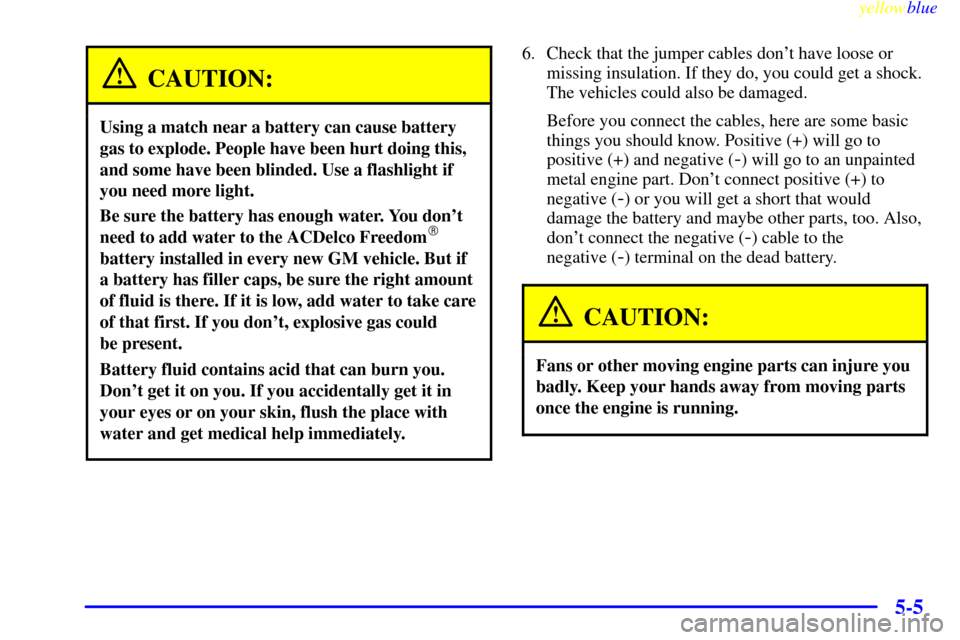 CADILLAC SEVILLE 1999 5.G Owners Manual yellowblue     
5-5
CAUTION:
Using a match near a battery can cause battery
gas to explode. People have been hurt doing this,
and some have been blinded. Use a flashlight if
you need more light.
Be su