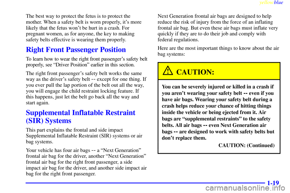 CADILLAC SEVILLE 1999 5.G Owners Manual yellowblue     
1-19
The best way to protect the fetus is to protect the
mother. When a safety belt is worn properly, its more
likely that the fetus wont be hurt in a crash. For
pregnant women, as f