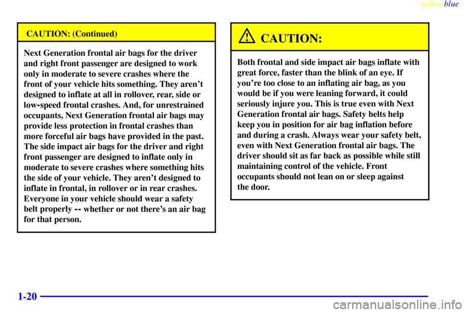 CADILLAC SEVILLE 1999 5.G Owners Manual yellowblue     
1-20
CAUTION: (Continued)
Next Generation frontal air bags for the driver
and right front passenger are designed to work
only in moderate to severe crashes where the
front of your vehi
