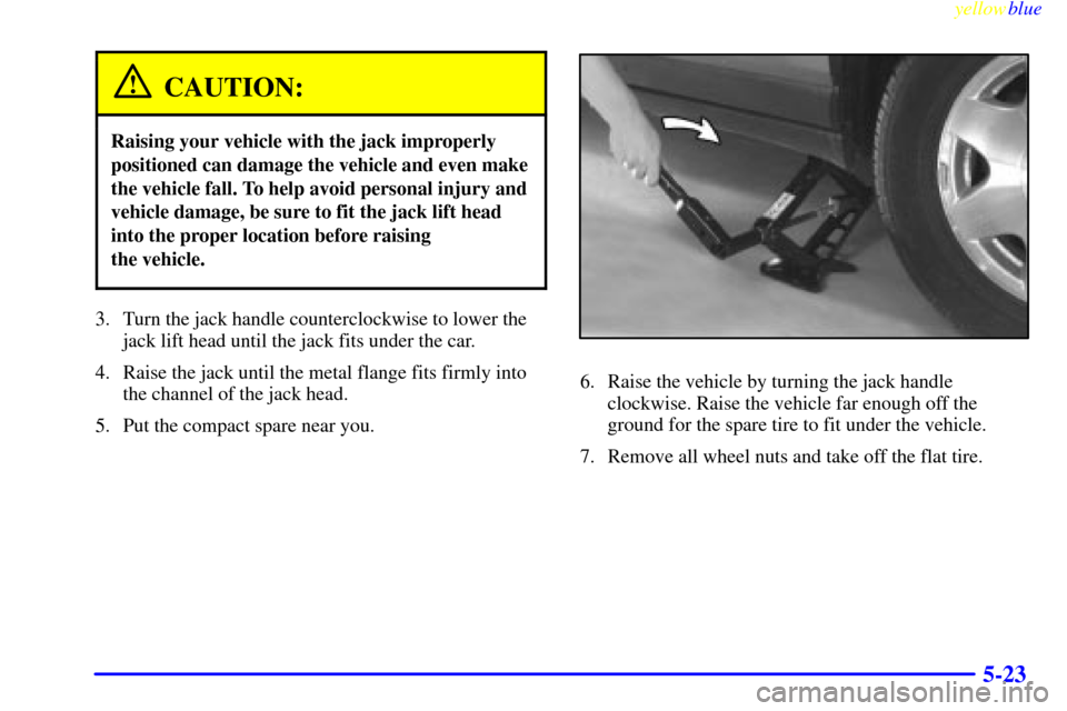 CADILLAC SEVILLE 1999 5.G Owners Manual yellowblue     
5-23
CAUTION:
Raising your vehicle with the jack improperly
positioned can damage the vehicle and even make
the vehicle fall. To help avoid personal injury and
vehicle damage, be sure 