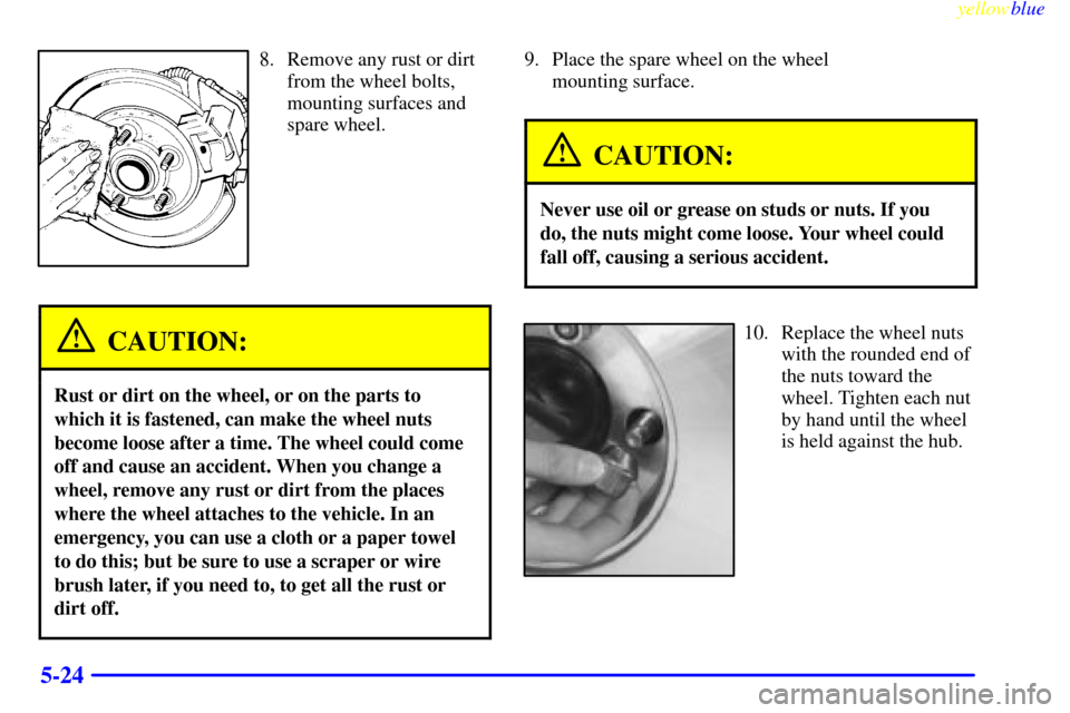 CADILLAC SEVILLE 1999 5.G Owners Manual yellowblue     
5-24
8. Remove any rust or dirt
from the wheel bolts,
mounting surfaces and
spare wheel.
CAUTION:
Rust or dirt on the wheel, or on the parts to
which it is fastened, can make the wheel