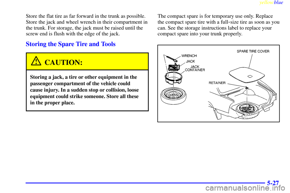 CADILLAC SEVILLE 1999 5.G Owners Manual yellowblue     
5-27
Store the flat tire as far forward in the trunk as possible.
Store the jack and wheel wrench in their compartment in
the trunk. For storage, the jack must be raised until the
scre