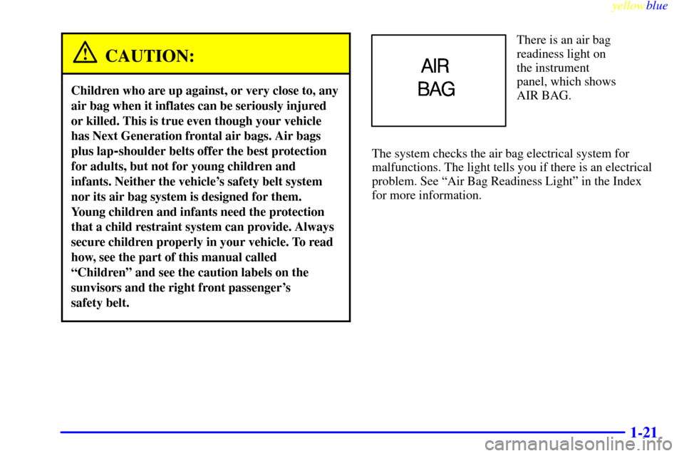 CADILLAC SEVILLE 1999 5.G Owners Manual yellowblue     
1-21
CAUTION:
Children who are up against, or very close to, any
air bag when it inflates can be seriously injured
or killed. This is true even though your vehicle
has Next Generation 